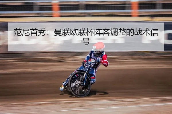 范尼首秀：曼联欧联杯阵容调整的战术信号