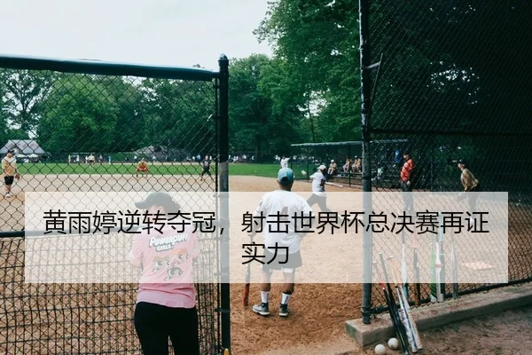 黄雨婷逆转夺冠，射击世界杯总决赛再证实力